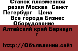 Станок плазменной резки Москва, Санкт-Петербург › Цена ­ 890 000 - Все города Бизнес » Оборудование   . Алтайский край,Барнаул г.